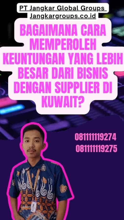 Bagaimana Cara Memperoleh Keuntungan yang Lebih Besar dari Bisnis dengan Supplier di Kuwait