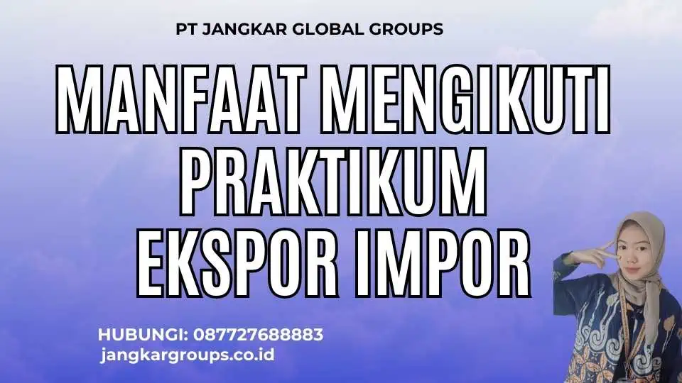 Manfaat Mengikuti Praktikum Ekspor Impor