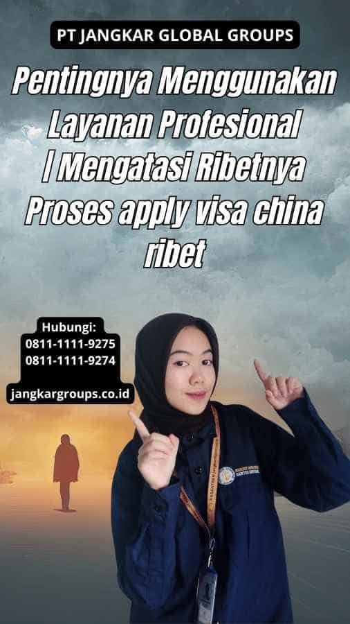 Pentingnya Menggunakan Layanan Profesional Mengatasi Ribetnya Proses apply visa china ribet